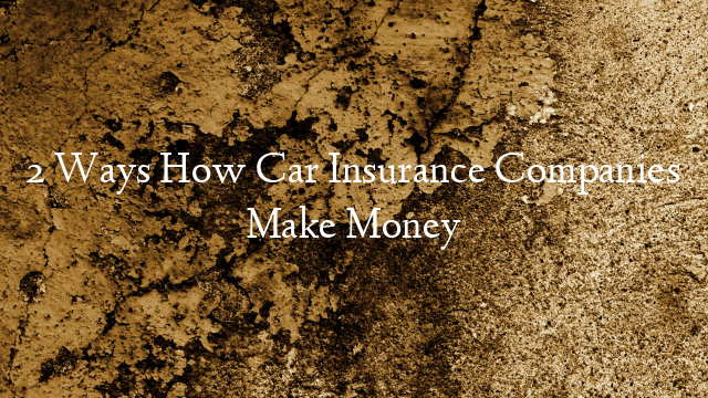 2 Ways How Car Insurance Companies Make Money
