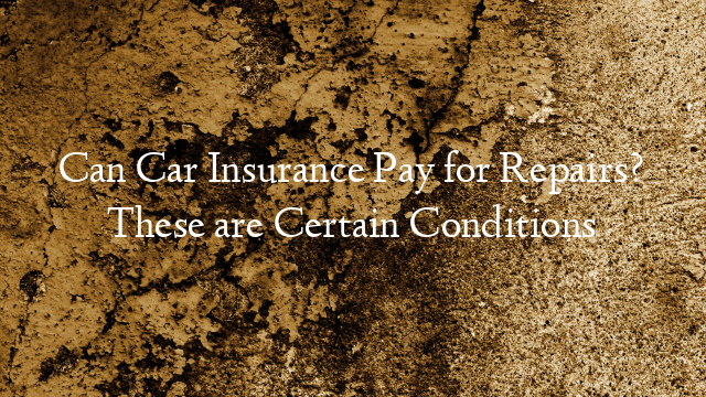 Can Car Insurance Pay for Repairs? These are Certain Conditions
