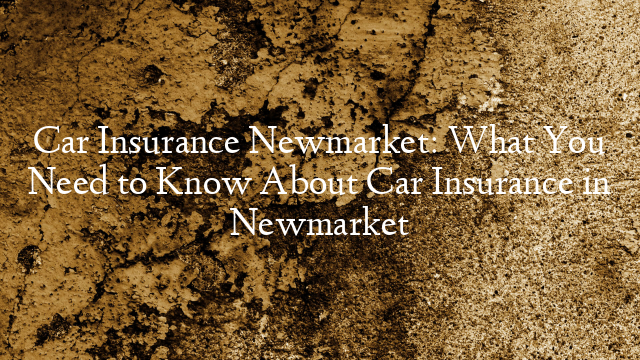 Car Insurance Newmarket: What You Need to Know About Car Insurance in Newmarket
