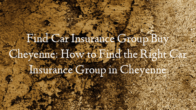 Find Car Insurance Group Buy Cheyenne: How to Find the Right Car Insurance Group in Cheyenne