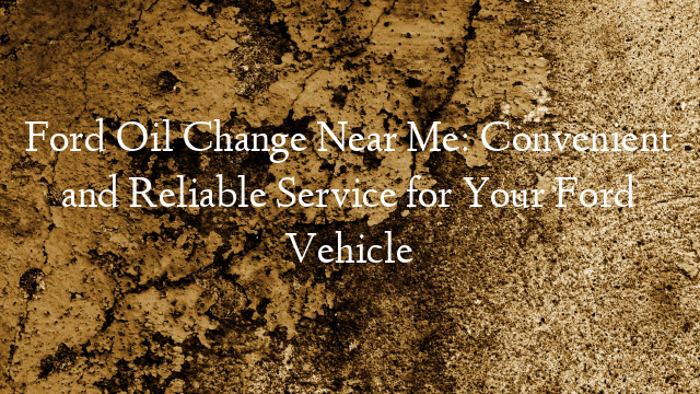 Ford Oil Change Near Me: Convenient and Reliable Service for Your Ford Vehicle
