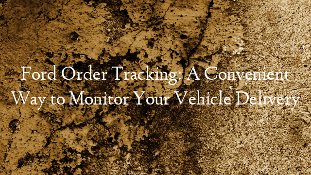 Ford Order Tracking: A Convenient Way to Monitor Your Vehicle Delivery
