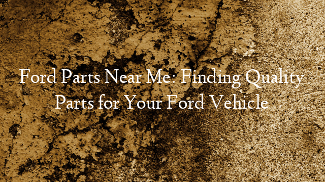 Ford Parts Near Me: Finding Quality Parts for Your Ford Vehicle