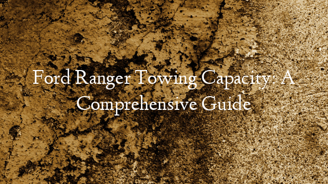 Ford Ranger Towing Capacity: A Comprehensive Guide