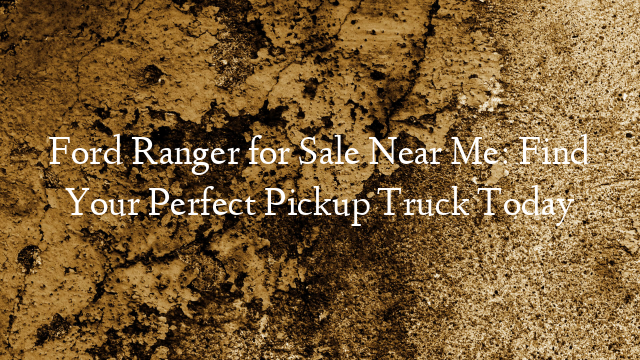 Ford Ranger for Sale Near Me: Find Your Perfect Pickup Truck Today