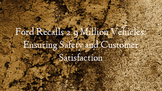Ford Recalls 2.9 Million Vehicles: Ensuring Safety and Customer Satisfaction