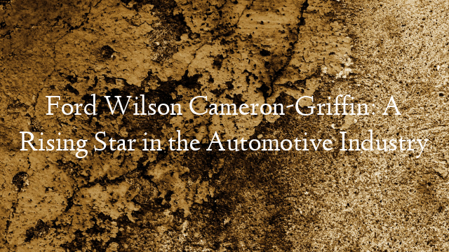 Ford Wilson Cameron-Griffin: A Rising Star in the Automotive Industry