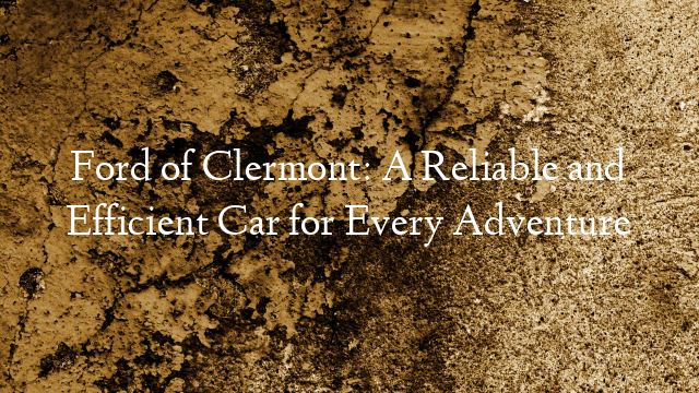 Ford of Clermont: A Reliable and Efficient Car for Every Adventure