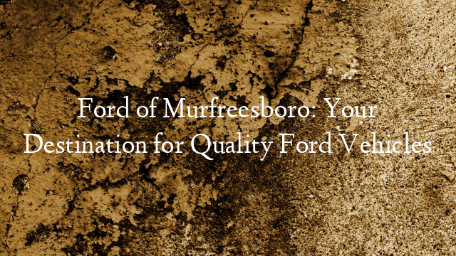 Ford of Murfreesboro: Your Destination for Quality Ford Vehicles