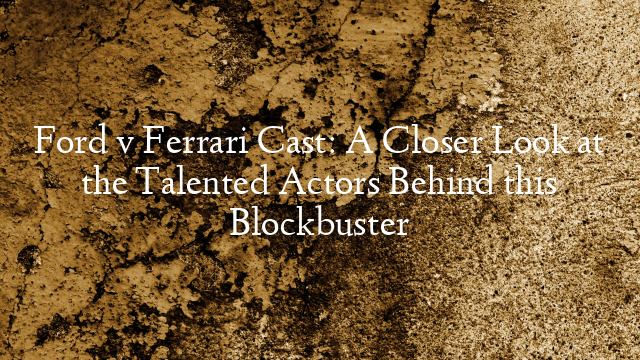 Ford v Ferrari Cast: A Closer Look at the Talented Actors Behind this Blockbuster