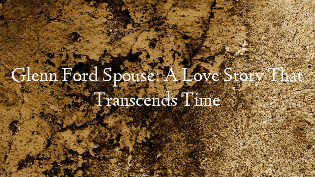 Glenn Ford Spouse: A Love Story That Transcends Time