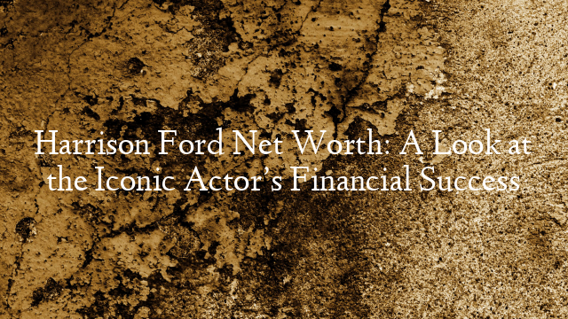 Harrison Ford Net Worth: A Look at the Iconic Actor’s Financial Success
