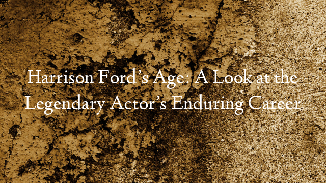 Harrison Ford’s Age: A Look at the Legendary Actor’s Enduring Career