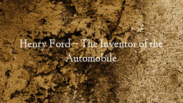 Henry Ford – The Inventor of the Automobile