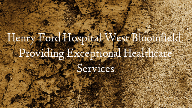 Henry Ford Hospital West Bloomfield: Providing Exceptional Healthcare Services