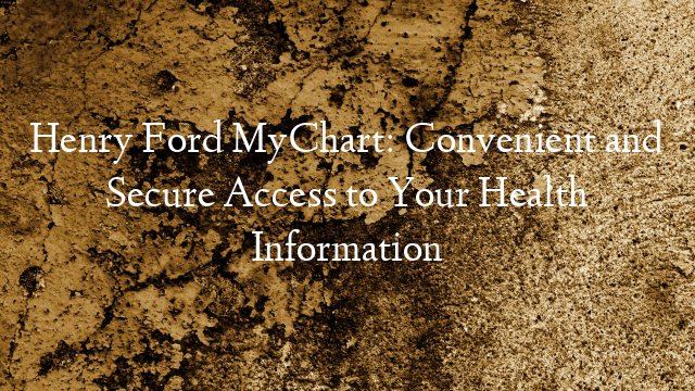 Henry Ford MyChart: Convenient and Secure Access to Your Health Information