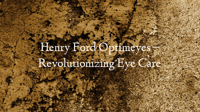Henry Ford Optimeyes – Revolutionizing Eye Care