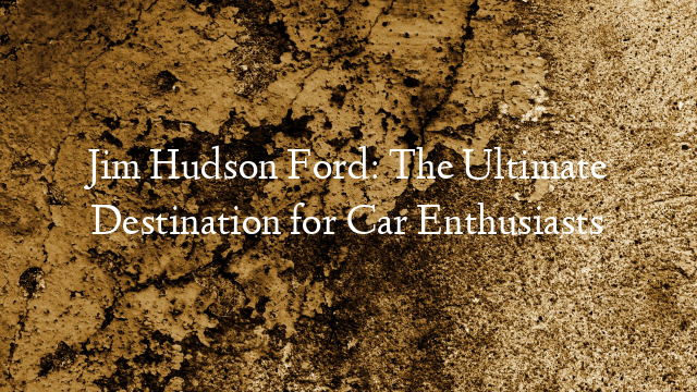 Jim Hudson Ford: The Ultimate Destination for Car Enthusiasts