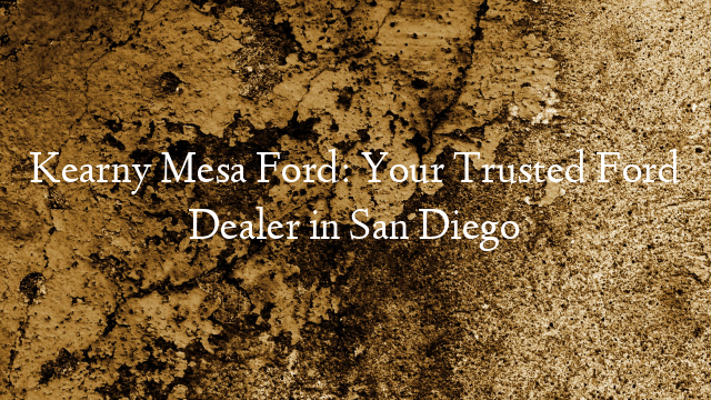 Kearny Mesa Ford: Your Trusted Ford Dealer in San Diego