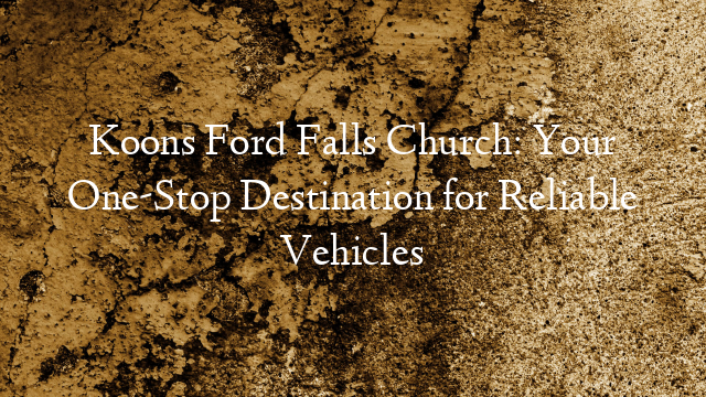 Koons Ford Falls Church: Your One-Stop Destination for Reliable Vehicles