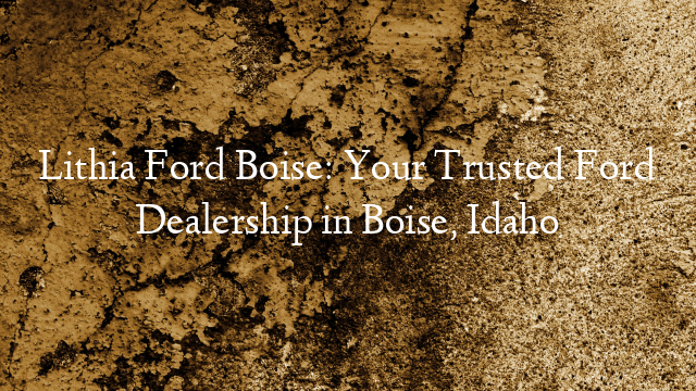Lithia Ford Boise: Your Trusted Ford Dealership in Boise, Idaho