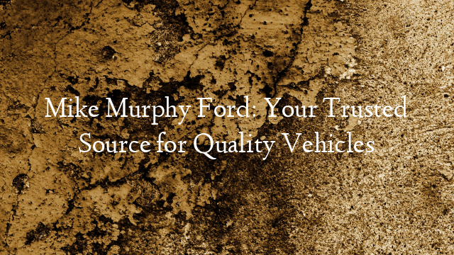 Mike Murphy Ford: Your Trusted Source for Quality Vehicles