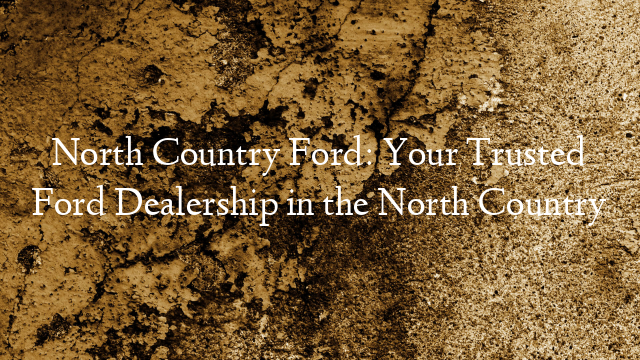 North Country Ford: Your Trusted Ford Dealership in the North Country