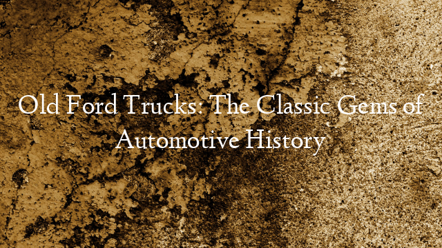 Old Ford Trucks: The Classic Gems of Automotive History