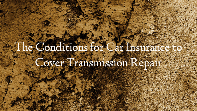 The Conditions for Car Insurance to Cover Transmission Repair