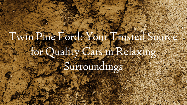 Twin Pine Ford: Your Trusted Source for Quality Cars in Relaxing Surroundings