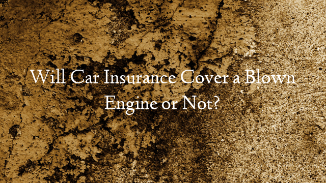 Will Car Insurance Cover a Blown Engine or Not?
